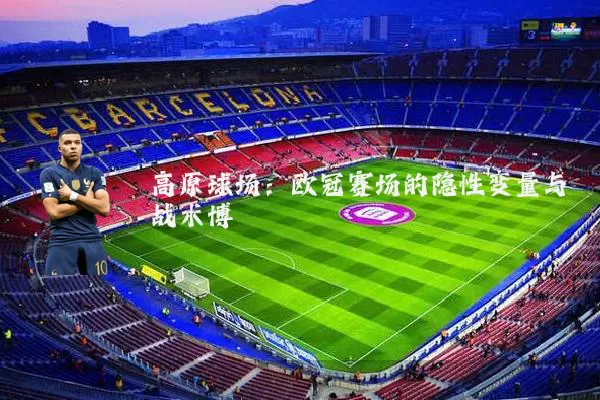 高原球场：欧冠赛场的隐性变量与战术博弈