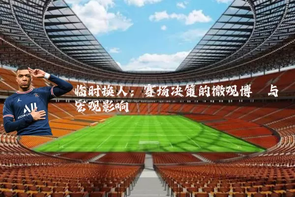 临时换人:赛场决策的微观博弈与宏观影响