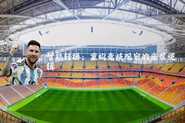 智能转播：重构竞技观察的底层逻辑
