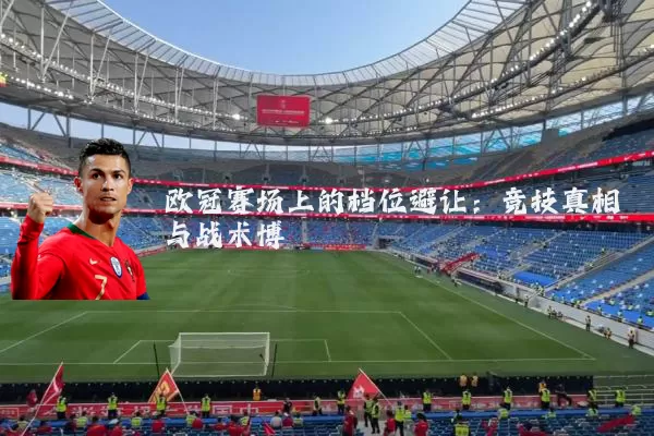欧冠赛场上的档位避让：竞技真相与战术博弈