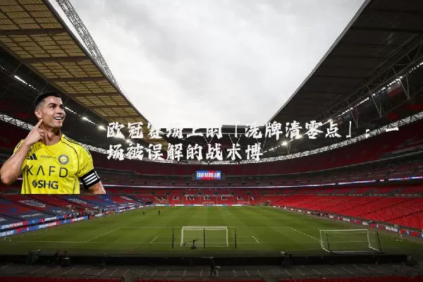 欧冠赛场上的「洗牌清零点」：一场被误解的战术博弈