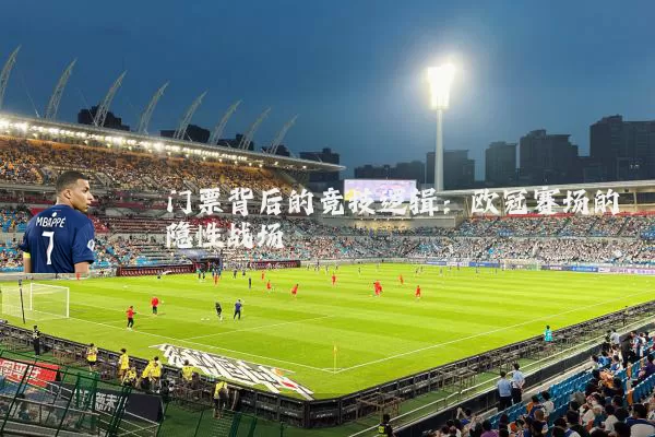 门票背后的竞技逻辑：欧冠赛场的隐性战场