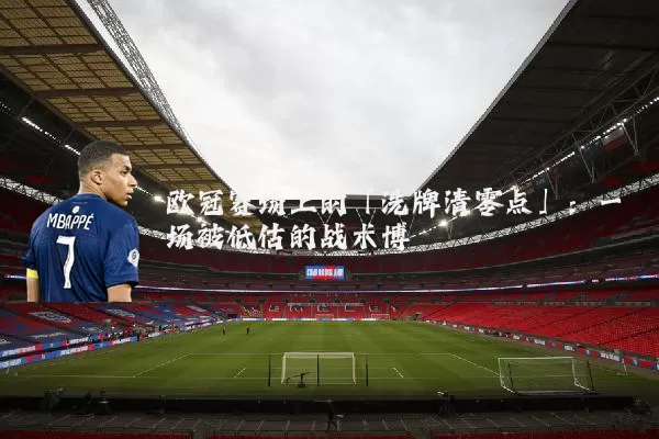 欧冠赛场上的「洗牌清零点」：一场被低估的战术博弈