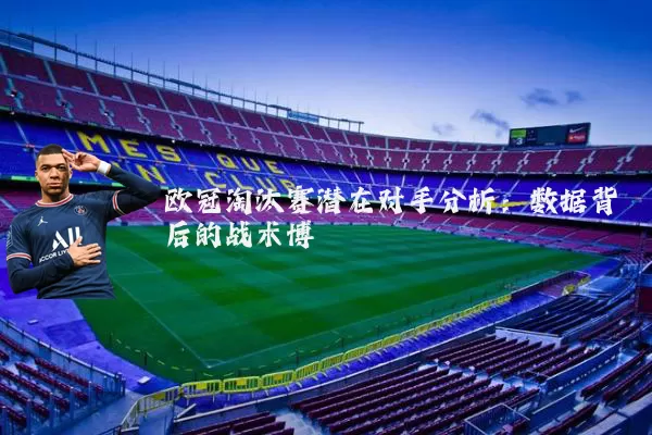 欧冠淘汰赛潜在对手分析:数据背后的战术博弈