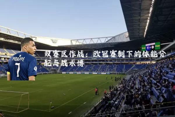 双赛区作战:欧冠赛制下的体能分配与战术博弈