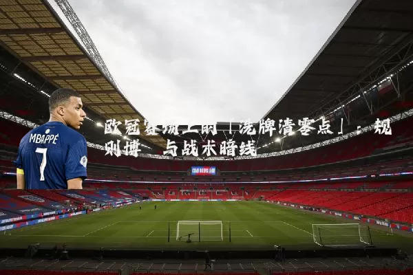 欧冠赛场上的「洗牌清零点」：规则博弈与战术暗线