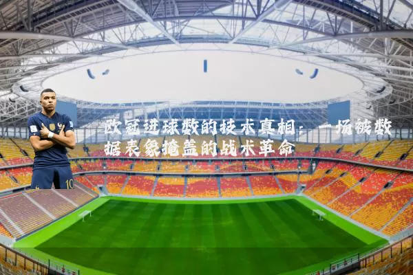 欧冠进球数的技术真相:一场被数据表象掩盖的战术革命