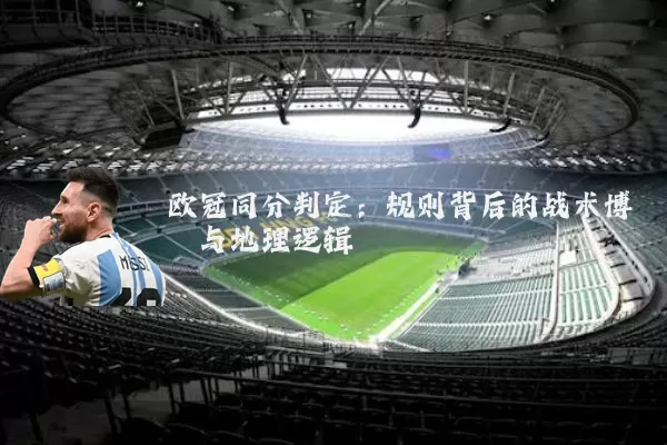 欧冠同分判定：规则背后的战术博弈与地理逻辑